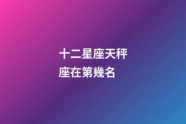 十二星座天秤座在第幾名-第1張-星座運(yùn)勢-玄機(jī)派