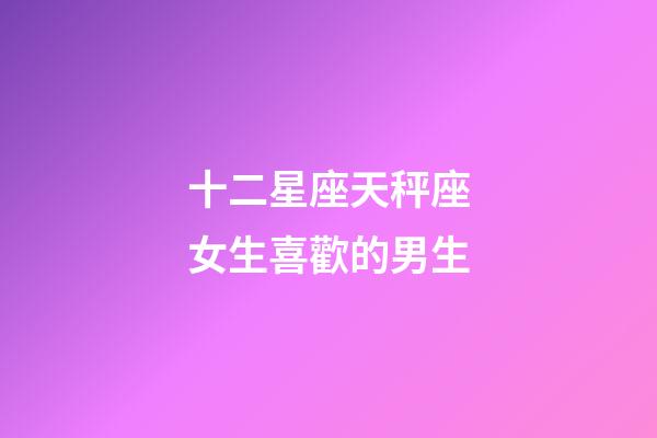 十二星座天秤座女生喜歡的男生-第1張-星座運勢-玄機派