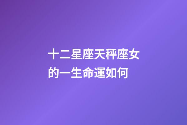十二星座天秤座女的一生命運如何-第1張-星座運勢-玄機派