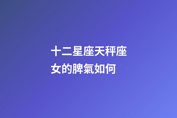 十二星座天秤座女的脾氣如何-第1張-星座運勢-玄機派