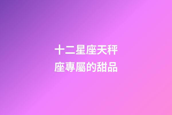 十二星座天秤座專屬的甜品