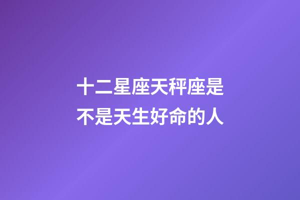 十二星座天秤座是不是天生好命的人-第1張-星座運勢-玄機派