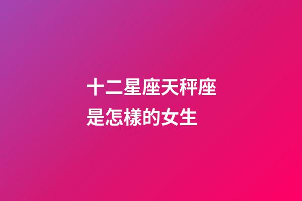十二星座天秤座是怎樣的女生-第1張-星座運(yùn)勢(shì)-玄機(jī)派