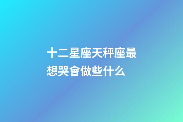 十二星座天秤座最想哭會做些什么-第1張-星座運勢-玄機派