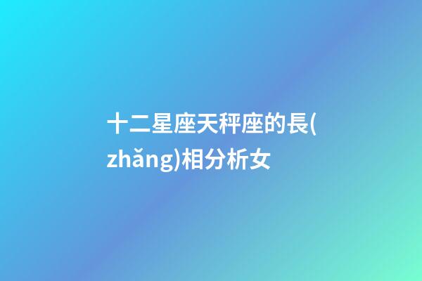 十二星座天秤座的長(zhǎng)相分析女-第1張-星座運(yùn)勢(shì)-玄機(jī)派