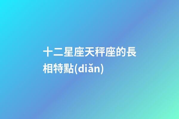 十二星座天秤座的長相特點(diǎn)