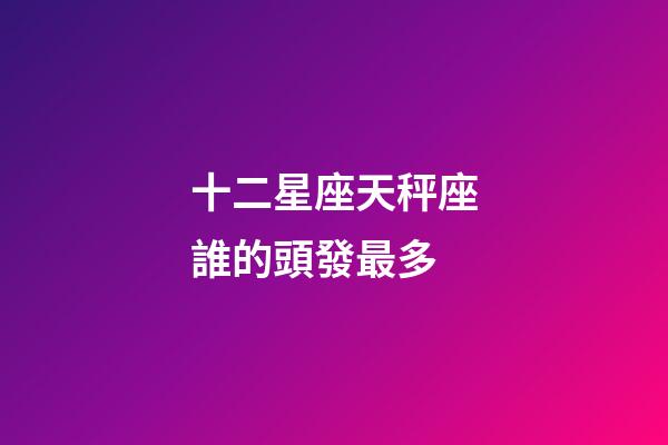 十二星座天秤座誰的頭發最多-第1張-星座運勢-玄機派
