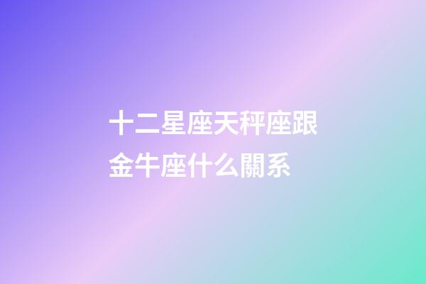 十二星座天秤座跟金牛座什么關系-第1張-星座運勢-玄機派
