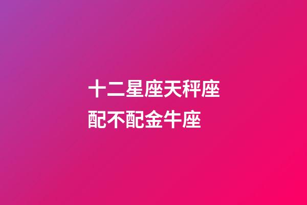十二星座天秤座配不配金牛座-第1張-星座運(yùn)勢-玄機(jī)派