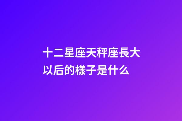 十二星座天秤座長大以后的樣子是什么-第1張-星座運勢-玄機派