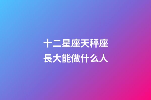 十二星座天秤座長大能做什么人-第1張-星座運勢-玄機派