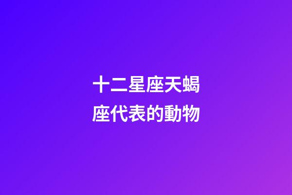 十二星座天蝎座代表的動物-第1張-星座運勢-玄機派