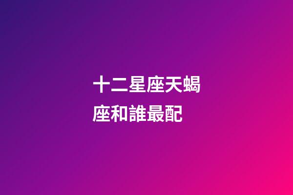 十二星座天蝎座和誰最配-第1張-星座運勢-玄機派