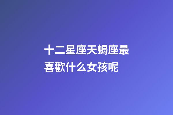 十二星座天蝎座最喜歡什么女孩呢-第1張-星座運勢-玄機派