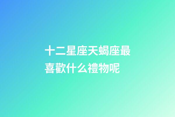 十二星座天蝎座最喜歡什么禮物呢-第1張-星座運勢-玄機派