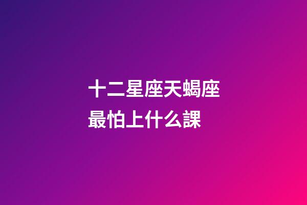 十二星座天蝎座最怕上什么課-第1張-星座運勢-玄機派