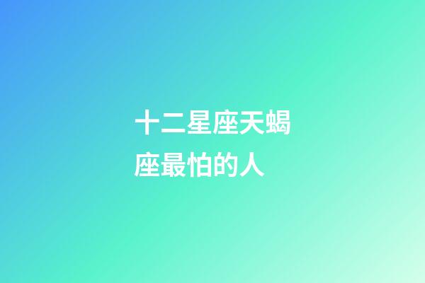 十二星座天蝎座最怕的人-第1張-星座運勢-玄機派