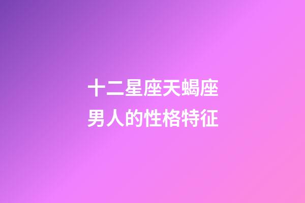 十二星座天蝎座男人的性格特征-第1張-星座運勢-玄機派