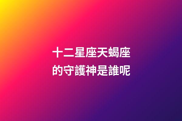 十二星座天蝎座的守護神是誰呢-第1張-星座運勢-玄機派