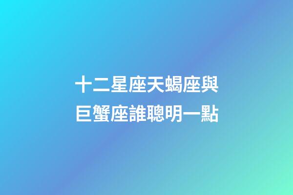 十二星座天蝎座與巨蟹座誰聰明一點-第1張-星座運勢-玄機派