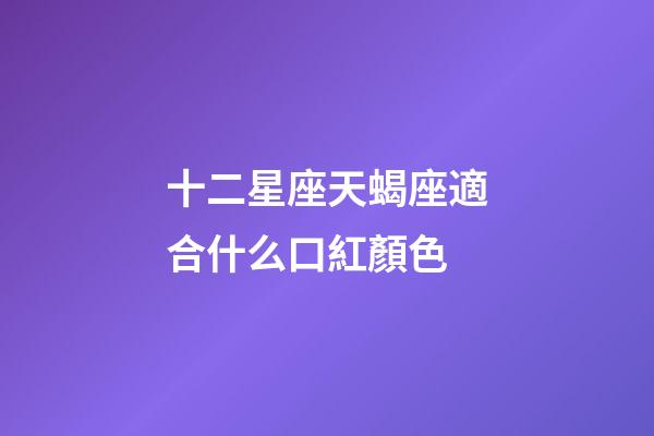 十二星座天蝎座適合什么口紅顏色-第1張-星座運勢-玄機派
