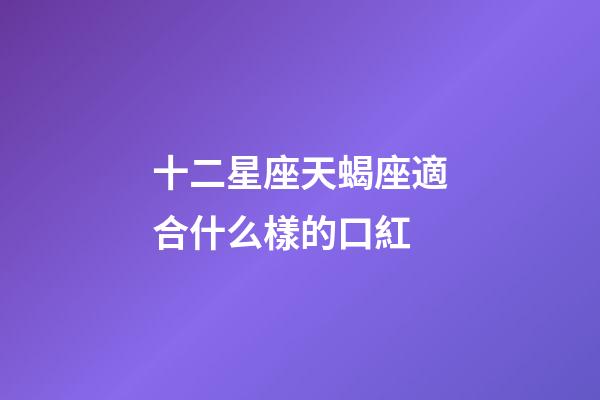 十二星座天蝎座適合什么樣的口紅-第1張-星座運勢-玄機派
