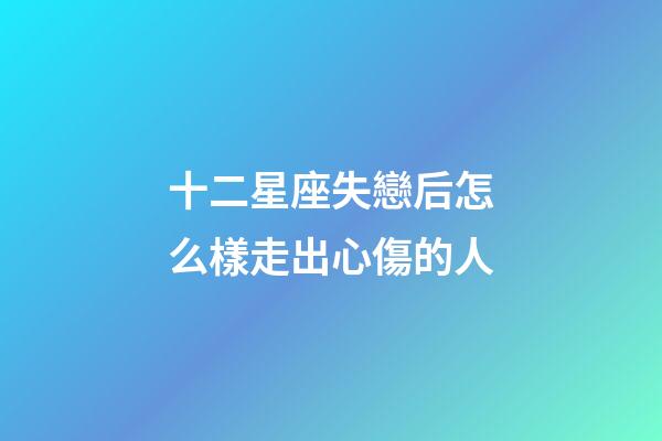 十二星座失戀后怎么樣走出心傷的人-第1張-星座運勢-玄機派