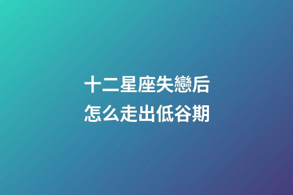 十二星座失戀后怎么走出低谷期-第1張-星座運(yùn)勢(shì)-玄機(jī)派