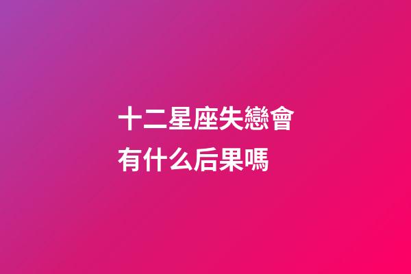 十二星座失戀會有什么后果嗎-第1張-星座運勢-玄機派