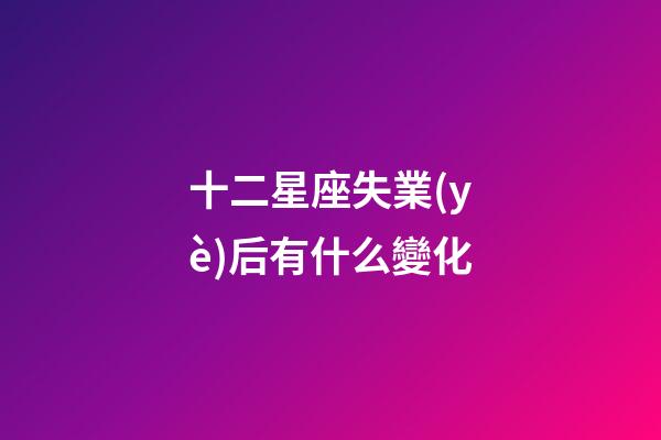 十二星座失業(yè)后有什么變化-第1張-星座運(yùn)勢(shì)-玄機(jī)派