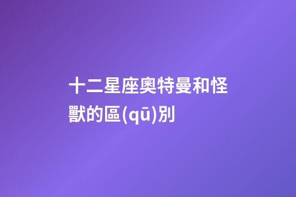 十二星座奧特曼和怪獸的區(qū)別-第1張-星座運勢-玄機派