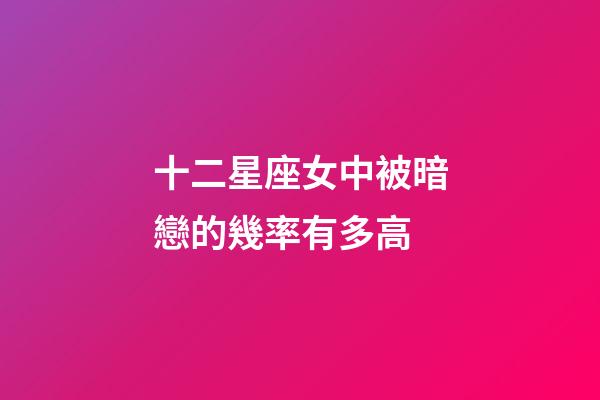 十二星座女中被暗戀的幾率有多高-第1張-星座運勢-玄機派