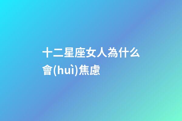 十二星座女人為什么會(huì)焦慮-第1張-星座運(yùn)勢(shì)-玄機(jī)派