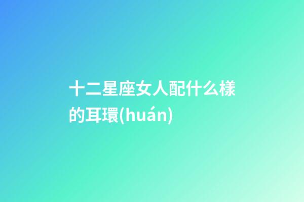 十二星座女人配什么樣的耳環(huán)-第1張-星座運(yùn)勢(shì)-玄機(jī)派