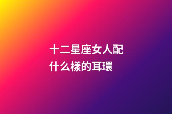 十二星座女人配什么樣的耳環-第1張-星座運勢-玄機派