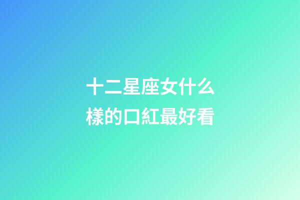 十二星座女什么樣的口紅最好看-第1張-星座運勢-玄機派