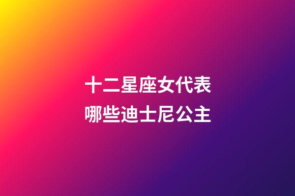 十二星座女代表哪些迪士尼公主