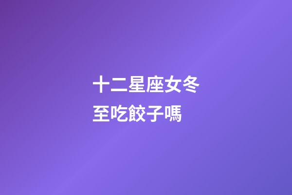 十二星座女冬至吃餃子嗎-第1張-星座運(yùn)勢(shì)-玄機(jī)派