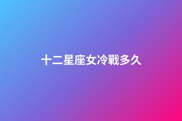 十二星座女冷戰多久-第1張-星座運勢-玄機派