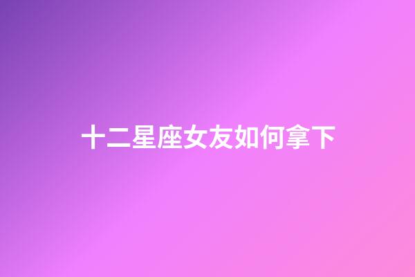 十二星座女友如何拿下-第1張-星座運勢-玄機派