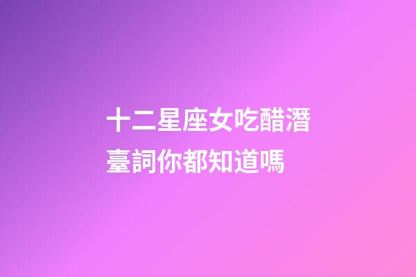 十二星座女吃醋潛臺詞你都知道嗎-第1張-星座運勢-玄機派