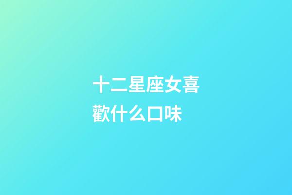 十二星座女喜歡什么口味-第1張-星座運勢-玄機派