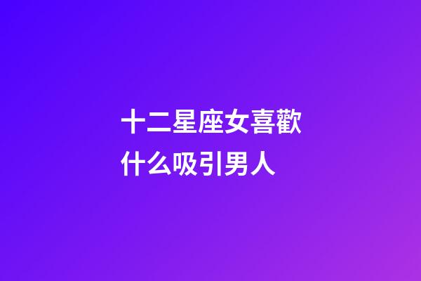 十二星座女喜歡什么吸引男人-第1張-星座運勢-玄機派
