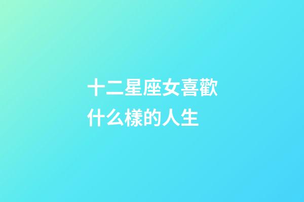 十二星座女喜歡什么樣的人生-第1張-星座運勢-玄機派