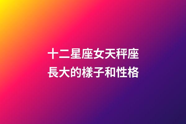 十二星座女天秤座長大的樣子和性格-第1張-星座運勢-玄機派