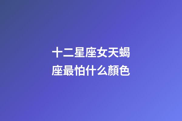 十二星座女天蝎座最怕什么顏色-第1張-星座運勢-玄機派