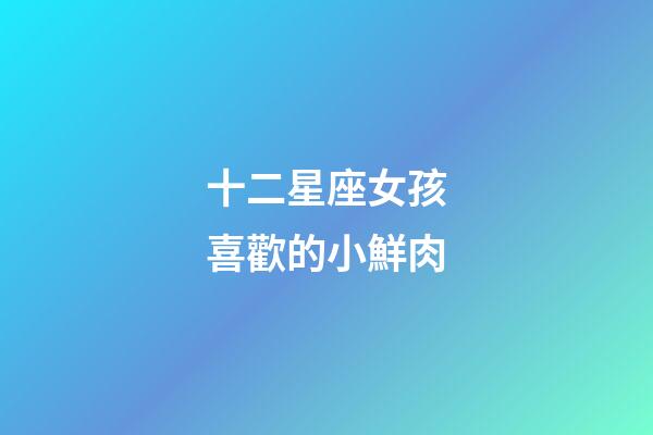 十二星座女孩喜歡的小鮮肉-第1張-星座運勢-玄機派