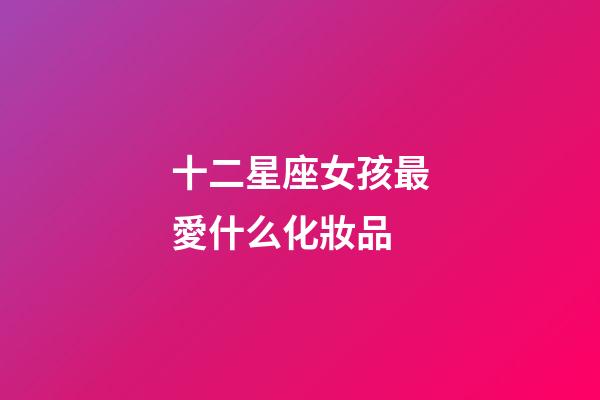 十二星座女孩最愛什么化妝品-第1張-星座運勢-玄機派