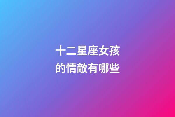 十二星座女孩的情敵有哪些-第1張-星座運勢-玄機派