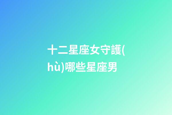 十二星座女守護(hù)哪些星座男-第1張-星座運(yùn)勢(shì)-玄機(jī)派